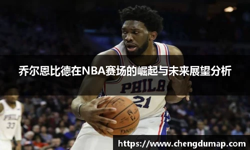 乔尔恩比德在NBA赛场的崛起与未来展望分析