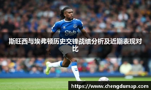 斯旺西与埃弗顿历史交锋战绩分析及近期表现对比