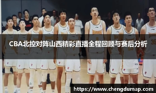CBA北控对阵山西精彩直播全程回顾与赛后分析