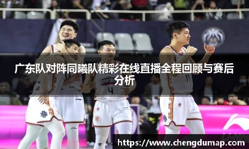 广东队对阵同曦队精彩在线直播全程回顾与赛后分析