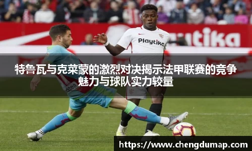 特鲁瓦与克菜蒙的激烈对决揭示法甲联赛的竞争魅力与球队实力较量