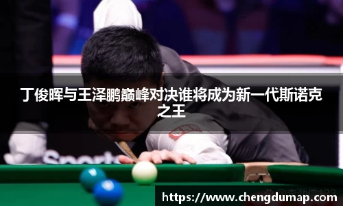 丁俊晖与王泽鹏巅峰对决谁将成为新一代斯诺克之王