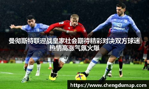 曼彻斯特联迎战皇家社会期待精彩对决双方球迷热情高涨气氛火爆