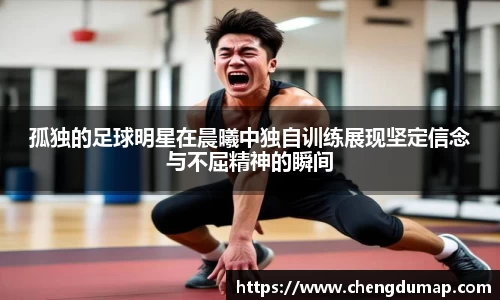 孤独的足球明星在晨曦中独自训练展现坚定信念与不屈精神的瞬间