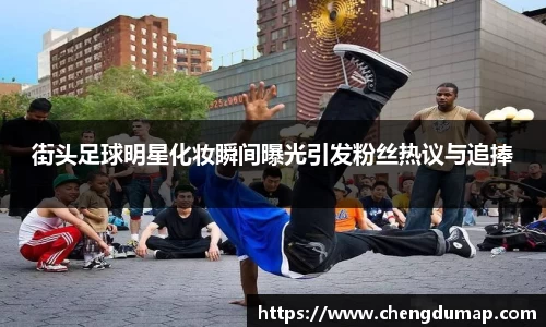 街头足球明星化妆瞬间曝光引发粉丝热议与追捧