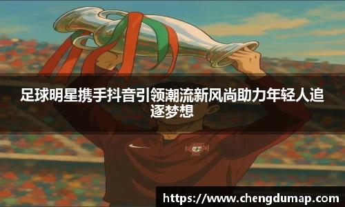 足球明星携手抖音引领潮流新风尚助力年轻人追逐梦想