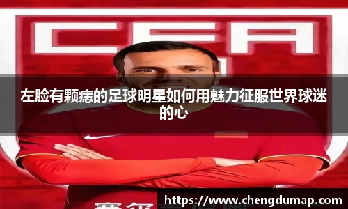 左脸有颗痣的足球明星如何用魅力征服世界球迷的心