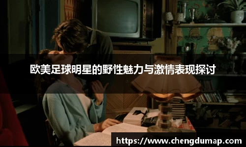 欧美足球明星的野性魅力与激情表现探讨
