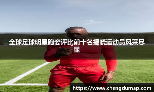 全球足球明星跑姿评比前十名揭晓运动员风采尽显