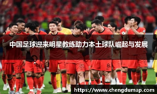 中国足球迎来明星教练助力本土球队崛起与发展
