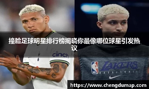 撞脸足球明星排行榜揭晓你最像哪位球星引发热议