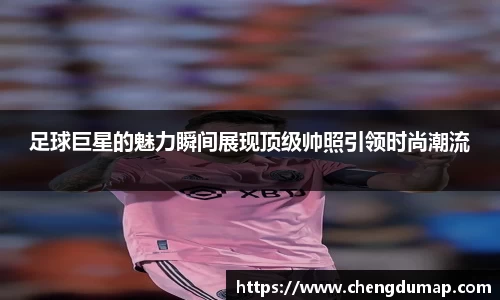 足球巨星的魅力瞬间展现顶级帅照引领时尚潮流